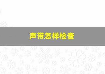 声带怎样检查