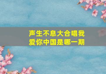 声生不息大合唱我爱你中国是哪一期