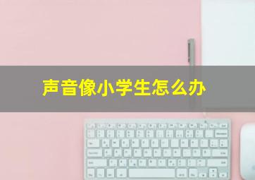 声音像小学生怎么办