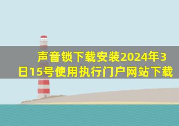 声音锁下载安装2024年3日15号使用执行门户网站下载