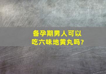 备孕期男人可以吃六味地黄丸吗?