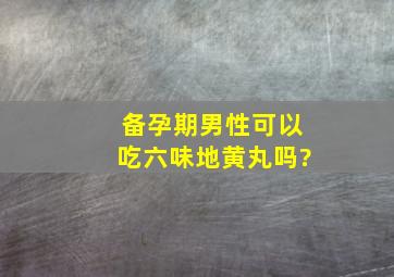 备孕期男性可以吃六味地黄丸吗?