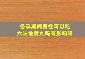 备孕期间男性可以吃六味地黄丸吗有影响吗