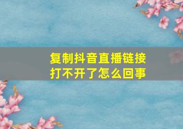 复制抖音直播链接打不开了怎么回事