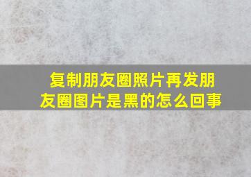 复制朋友圈照片再发朋友圈图片是黑的怎么回事