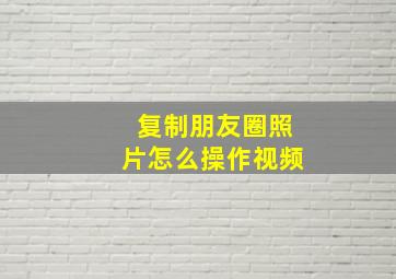 复制朋友圈照片怎么操作视频