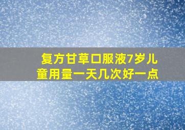 复方甘草口服液7岁儿童用量一天几次好一点