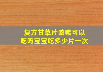 复方甘草片咳嗽可以吃吗宝宝吃多少片一次