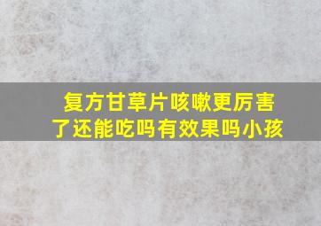 复方甘草片咳嗽更厉害了还能吃吗有效果吗小孩