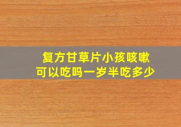 复方甘草片小孩咳嗽可以吃吗一岁半吃多少