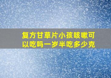 复方甘草片小孩咳嗽可以吃吗一岁半吃多少克