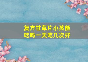 复方甘草片小孩能吃吗一天吃几次好