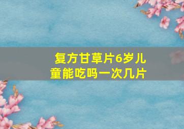 复方甘草片6岁儿童能吃吗一次几片