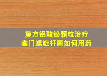 复方铝酸铋颗粒治疗幽门螺旋杆菌如何用药