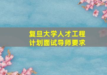 复旦大学人才工程计划面试导师要求