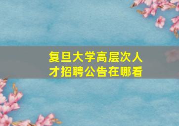 复旦大学高层次人才招聘公告在哪看