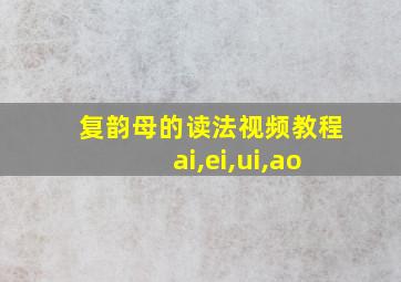 复韵母的读法视频教程ai,ei,ui,ao