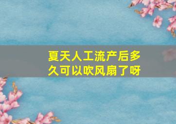 夏天人工流产后多久可以吹风扇了呀