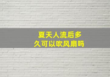 夏天人流后多久可以吹风扇吗