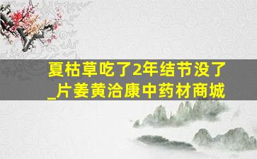 夏枯草吃了2年结节没了_片姜黄洽康中药材商城