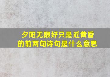 夕阳无限好只是近黄昏的前两句诗句是什么意思