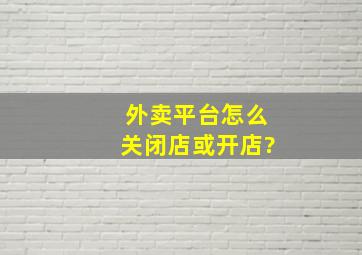 外卖平台怎么关闭店或开店?