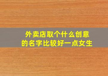 外卖店取个什么创意的名字比较好一点女生