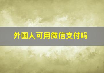 外国人可用微信支付吗