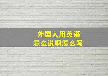 外国人用英语怎么说啊怎么写