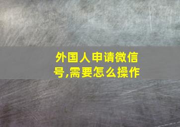 外国人申请微信号,需要怎么操作