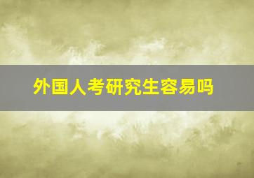 外国人考研究生容易吗