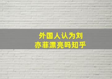 外国人认为刘亦菲漂亮吗知乎