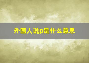 外国人说p是什么意思