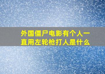 外国僵尸电影有个人一直用左轮枪打人是什么