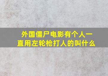 外国僵尸电影有个人一直用左轮枪打人的叫什么