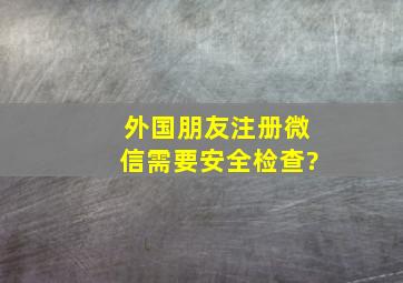 外国朋友注册微信需要安全检查?