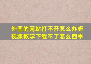 外国的网站打不开怎么办呀视频教学下载不了怎么回事