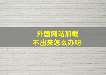 外国网站加载不出来怎么办呀