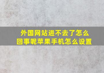 外国网站进不去了怎么回事呢苹果手机怎么设置