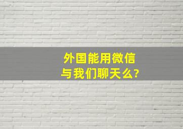 外国能用微信与我们聊天么?