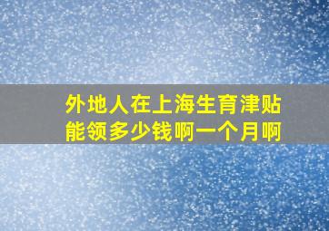 外地人在上海生育津贴能领多少钱啊一个月啊