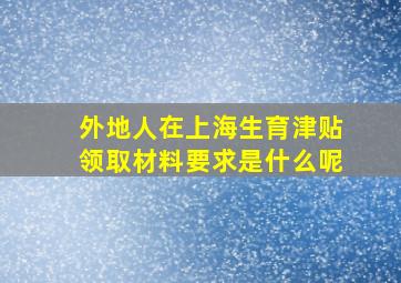 外地人在上海生育津贴领取材料要求是什么呢