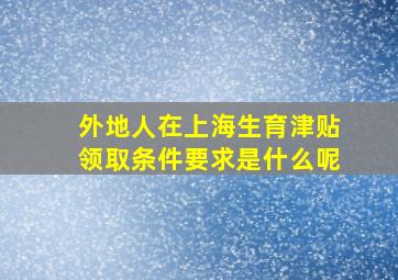 外地人在上海生育津贴领取条件要求是什么呢