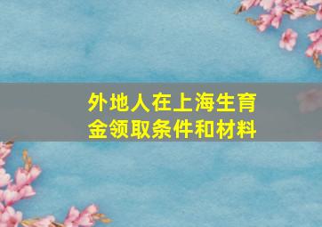 外地人在上海生育金领取条件和材料