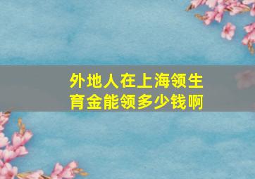 外地人在上海领生育金能领多少钱啊