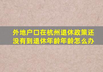 外地户口在杭州退休政策还没有到退休年龄年龄怎么办