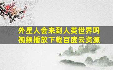 外星人会来到人类世界吗视频播放下载百度云资源