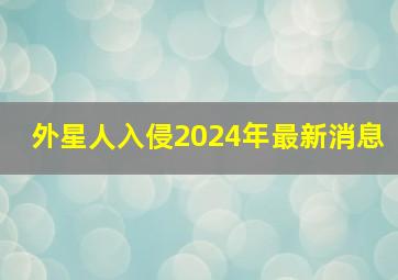 外星人入侵2024年最新消息