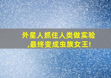 外星人抓住人类做实验,最终变成虫族女王!