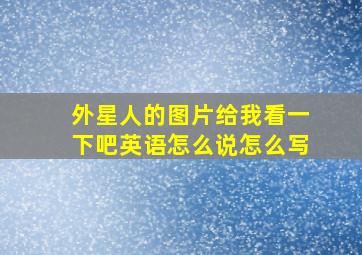 外星人的图片给我看一下吧英语怎么说怎么写